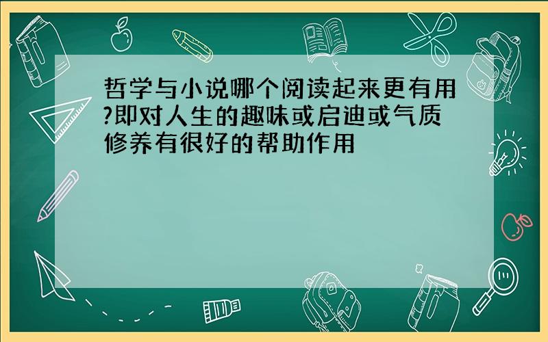 哲学与小说哪个阅读起来更有用?即对人生的趣味或启迪或气质修养有很好的帮助作用