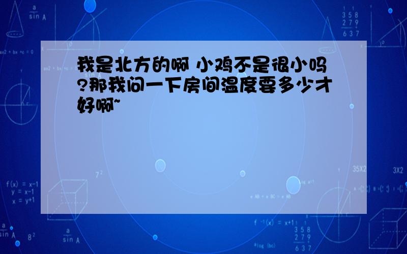 我是北方的啊 小鸡不是很小吗?那我问一下房间温度要多少才好啊~