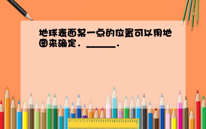 地球表面某一点的位置可以用地图来确定．______．