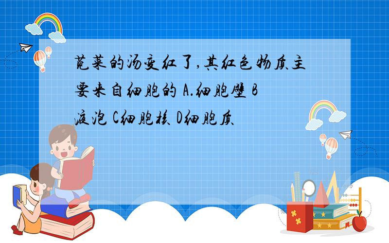 苋菜的汤变红了,其红色物质主要来自细胞的 A．细胞壁 B液泡 C细胞核 D细胞质