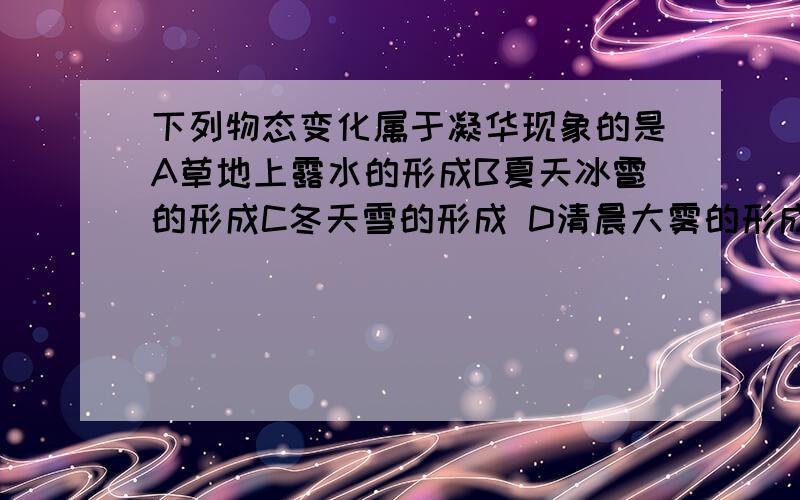 下列物态变化属于凝华现象的是A草地上露水的形成B夏天冰雹的形成C冬天雪的形成 D清晨大雾的形成