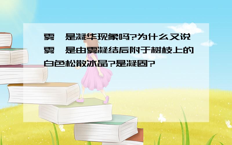 雾凇是凝华现象吗?为什么又说雾凇是由雾凝结后附于树枝上的白色松散冰晶?是凝固?