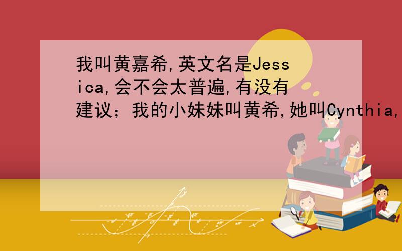 我叫黄嘉希,英文名是Jessica,会不会太普遍,有没有建议；我的小妹妹叫黄希,她叫Cynthia,觉得怎么样