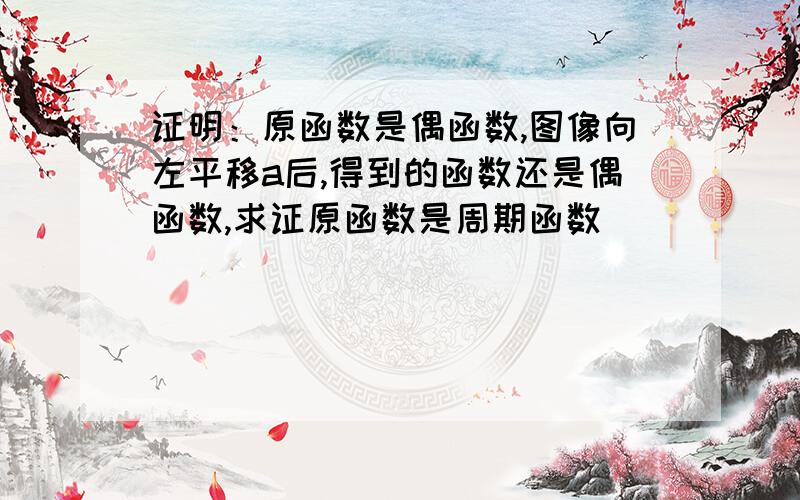 证明：原函数是偶函数,图像向左平移a后,得到的函数还是偶函数,求证原函数是周期函数