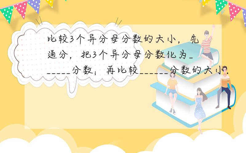 比较3个异分母分数的大小，先通分，把3个异分母分数化为______分数；再比较______分数的大小．