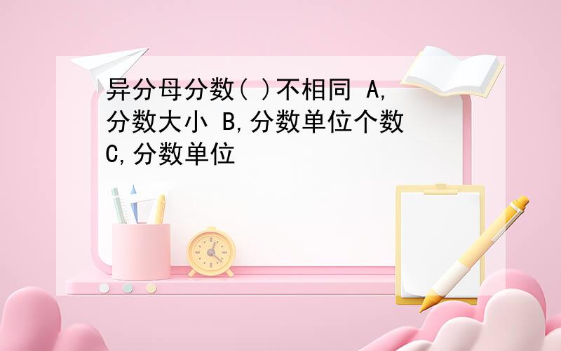 异分母分数( )不相同 A,分数大小 B,分数单位个数 C,分数单位