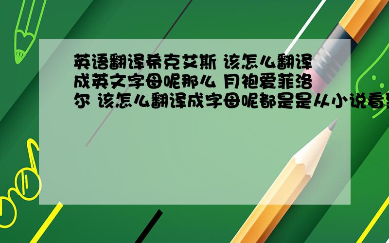 英语翻译希克艾斯 该怎么翻译成英文字母呢那么 月袍爱菲洛尔 该怎么翻译成字母呢都是是从小说看到的名子