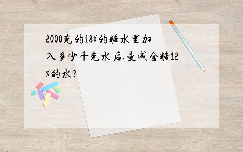 2000克的18%的糖水里加入多少千克水后,变成含糖12%的水?