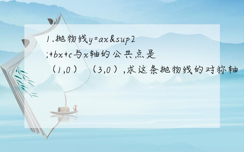 1.抛物线y=ax²+bx+c与x轴的公共点是（1,0） （3,0）,求这条抛物线的对称轴