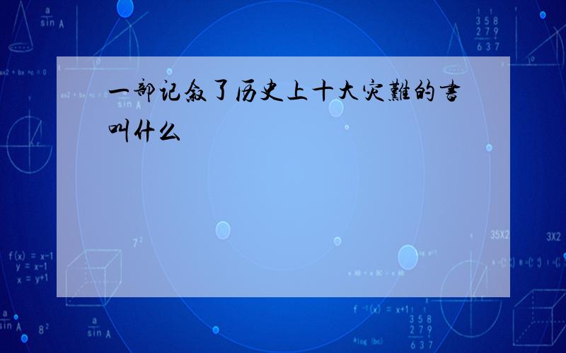 一部记叙了历史上十大灾难的书叫什么