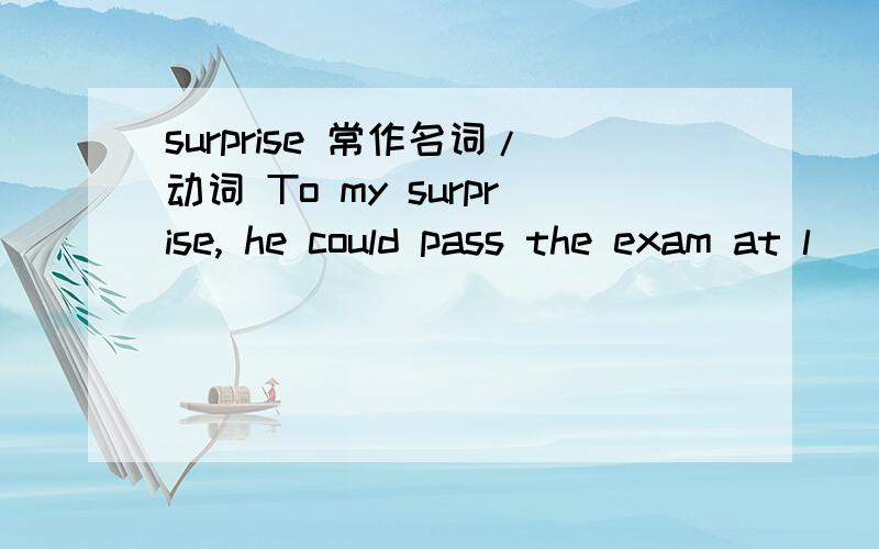 surprise 常作名词/动词 To my surprise, he could pass the exam at l