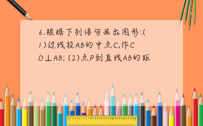 6.根据下列语句画出图形:(1)过线段AB的中点C,作CD⊥AB; (2)点P到直线AB的距