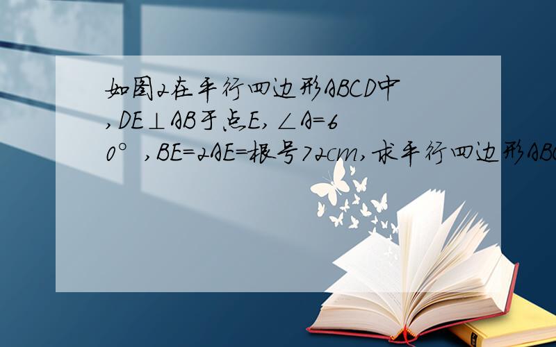 如图2在平行四边形ABCD中,DE⊥AB于点E,∠A=60°,BE=2AE=根号72cm,求平行四边形ABCD的周长和面