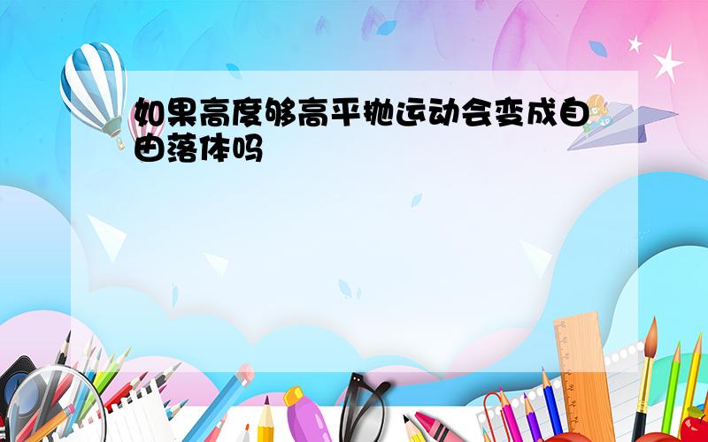 如果高度够高平抛运动会变成自由落体吗