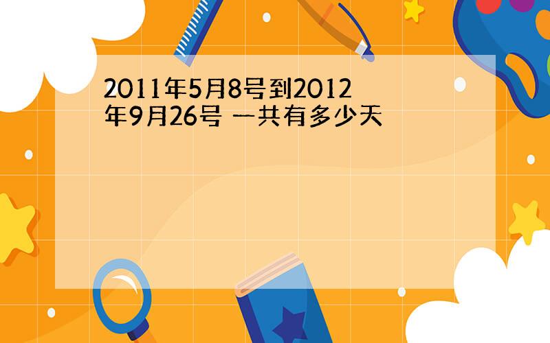 2011年5月8号到2012年9月26号 一共有多少天