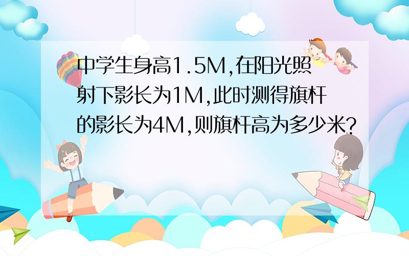 中学生身高1.5M,在阳光照射下影长为1M,此时测得旗杆的影长为4M,则旗杆高为多少米?