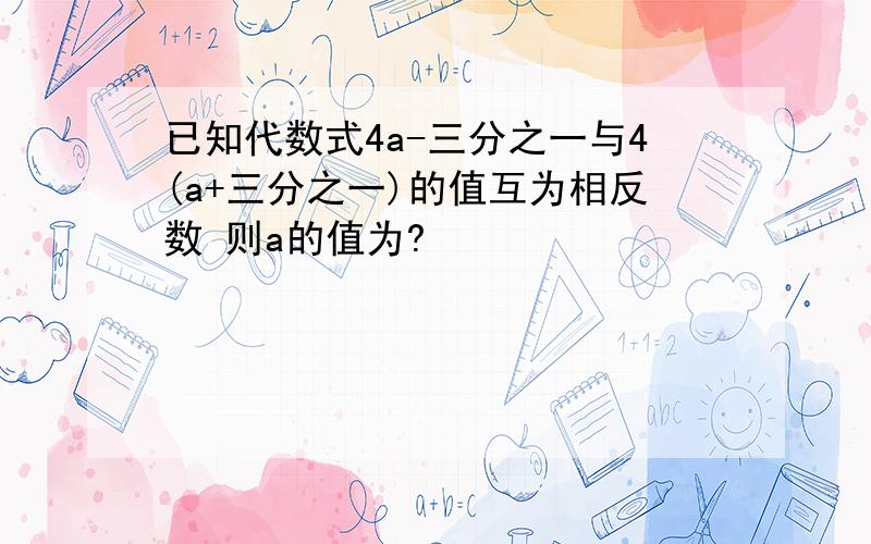 已知代数式4a-三分之一与4(a+三分之一)的值互为相反数 则a的值为?