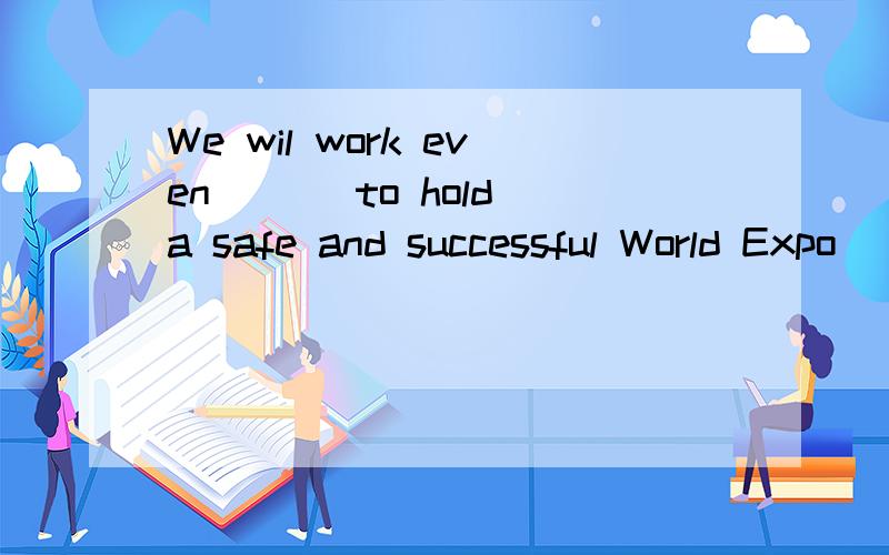 We wil work even ___to hold a safe and successful World Expo