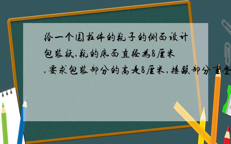 给一个圆柱体的瓶子的侧面设计包装纸,瓶的底面直径为8厘米,要求包装部分的高是8厘米,接头部分重叠1厘米,问包装纸的面积