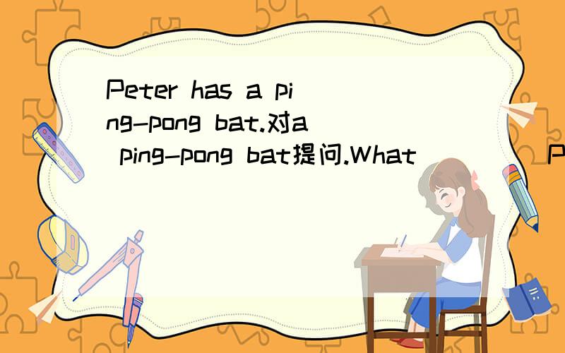 Peter has a ping-pong bat.对a ping-pong bat提问.What_____Peter_