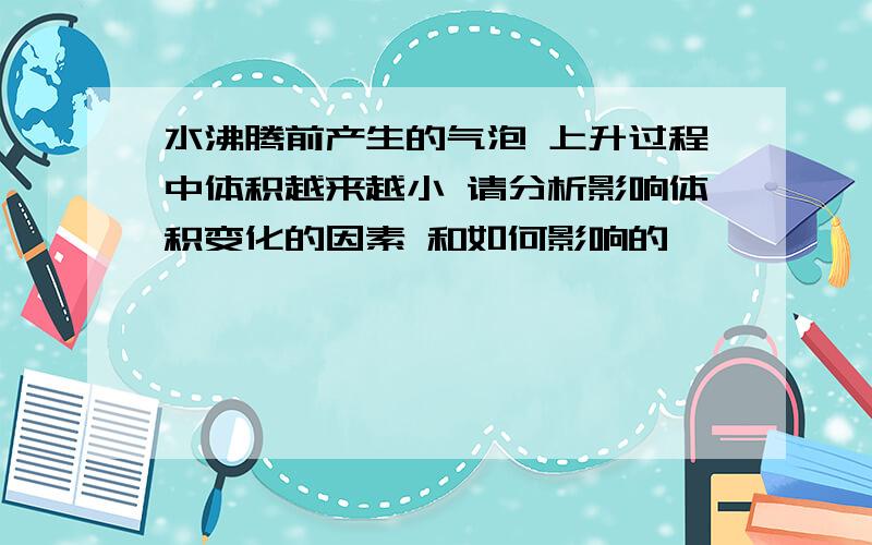 水沸腾前产生的气泡 上升过程中体积越来越小 请分析影响体积变化的因素 和如何影响的