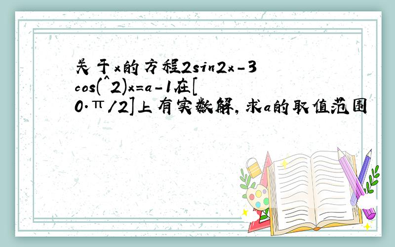 关于x的方程2sin2x-3cos(^2)x=a-1在[0.π/2]上有实数解,求a的取值范围