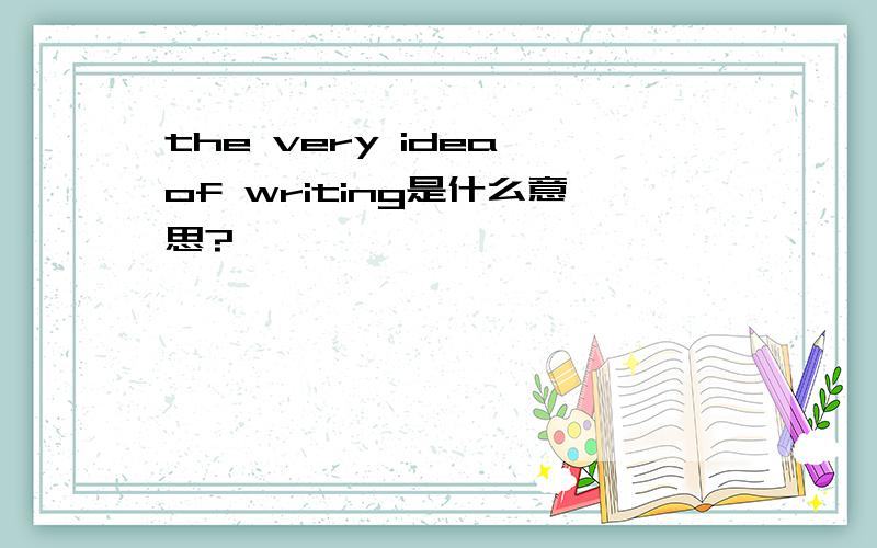 the very idea of writing是什么意思?