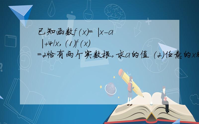 已知函数f(x)= |x-a |+4/x,（1）f(x)=2恰有两个实数根,求a的值 （2）任意的x都有f(x)≥1恒成