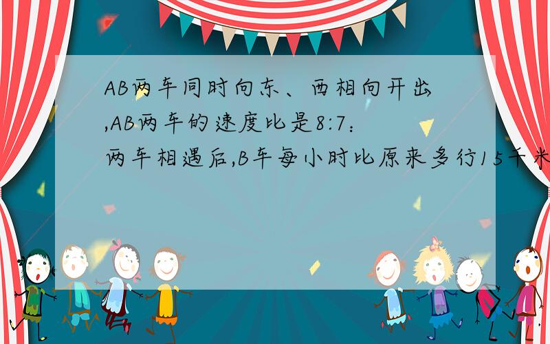 AB两车同时向东、西相向开出,AB两车的速度比是8:7：两车相遇后,B车每小时比原来多行15千米,结果两车恰