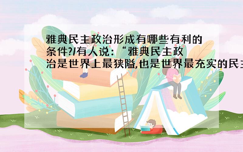 雅典民主政治形成有哪些有利的条件?/有人说：“雅典民主政治是世界上最狭隘,也是世界最充实的民主政治