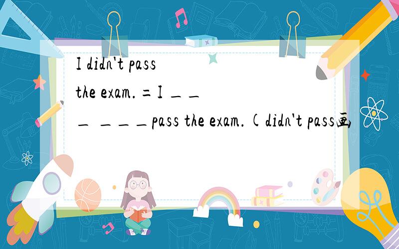 I didn't pass the exam.=I ___ ___pass the exam.(didn't pass画