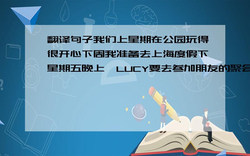 翻译句子我们上星期在公园玩得很开心下周我准备去上海度假下星期五晚上,LUCY要去参加朋友的聚会你家离购物中心有多远读完这