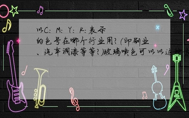 以C: M: Y: K:表示的色号在哪个行业用?（印刷业、汽车调漆等等?）玻璃喷色可以以这种方式表示吗?