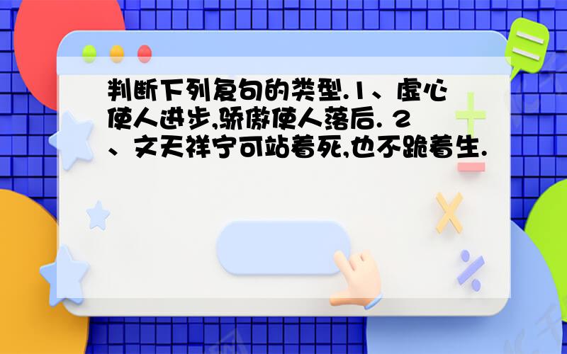 判断下列复句的类型.1、虚心使人进步,骄傲使人落后. 2、文天祥宁可站着死,也不跪着生.