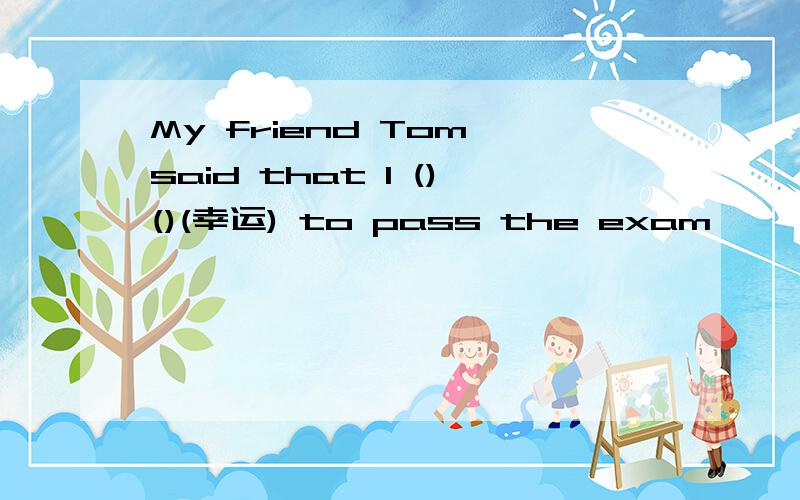 My friend Tom said that I ()()(幸运) to pass the exam