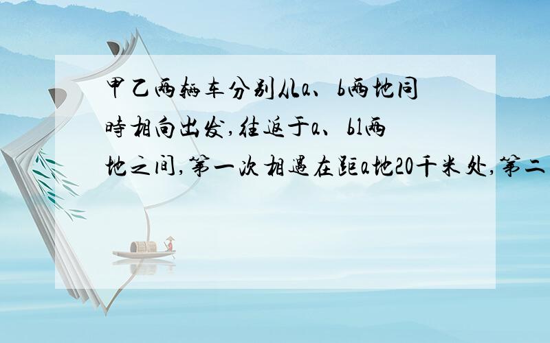 甲乙两辆车分别从a、b两地同时相向出发,往返于a、bl两地之间,第一次相遇在距a地20千米处,第二次相遇在距a地40千米