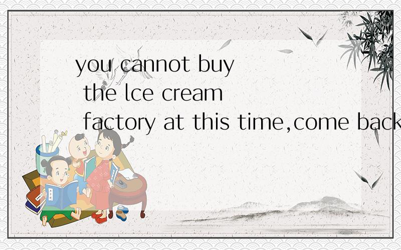 you cannot buy the lce cream factory at this time,come back