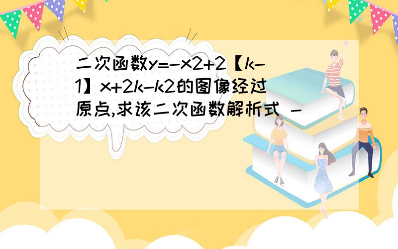 二次函数y=-x2+2【k-1】x+2k-k2的图像经过原点,求该二次函数解析式 -