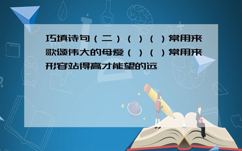 巧填诗句（二）（）（）常用来歌颂伟大的母爱（）（）常用来形容站得高才能望的远