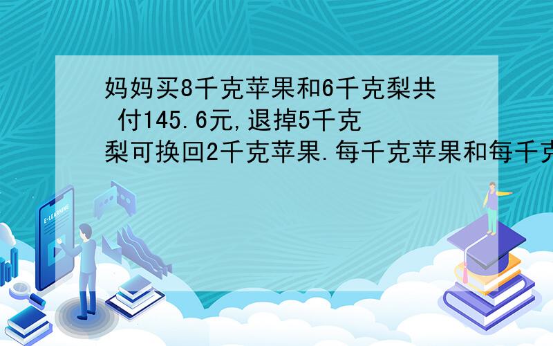 妈妈买8千克苹果和6千克梨共 付145.6元,退掉5千克梨可换回2千克苹果.每千克苹果和每千克梨各售多少元?