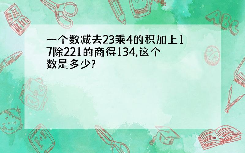 一个数减去23乘4的积加上17除221的商得134,这个数是多少?