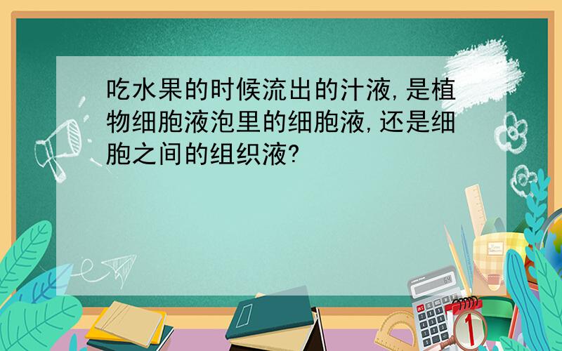 吃水果的时候流出的汁液,是植物细胞液泡里的细胞液,还是细胞之间的组织液?