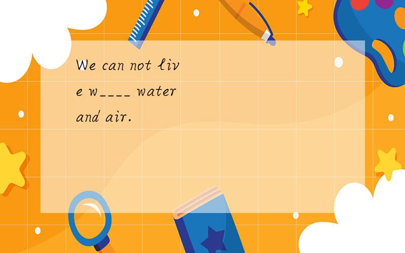 We can not live w____ water and air.