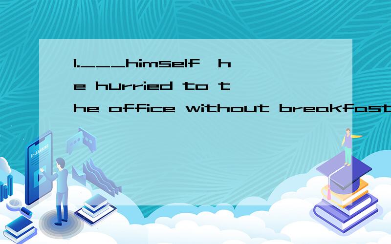 1.___himself,he hurried to the office without breakfast,or h