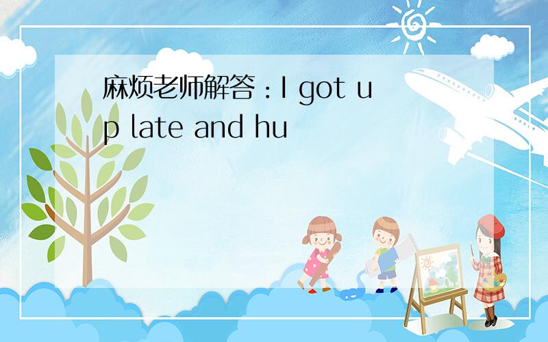 麻烦老师解答：I got up late and hu