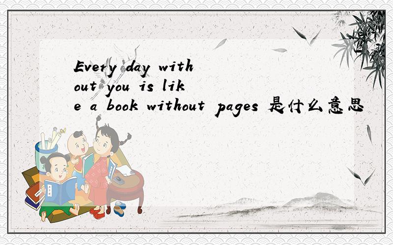 Every day without you is like a book without pages 是什么意思