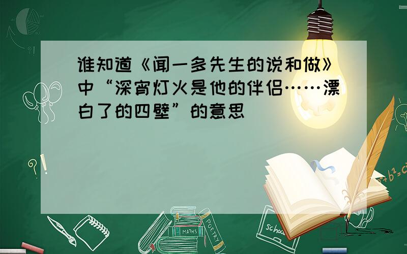 谁知道《闻一多先生的说和做》中“深宵灯火是他的伴侣……漂白了的四壁”的意思