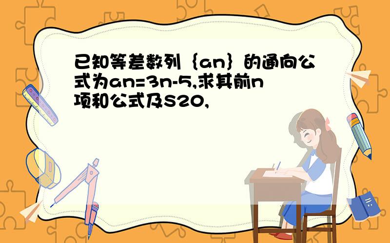 已知等差数列｛an｝的通向公式为an=3n-5,求其前n项和公式及S20,