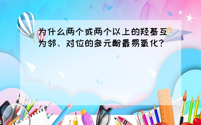 为什么两个或两个以上的羟基互为邻、对位的多元酚最易氧化?