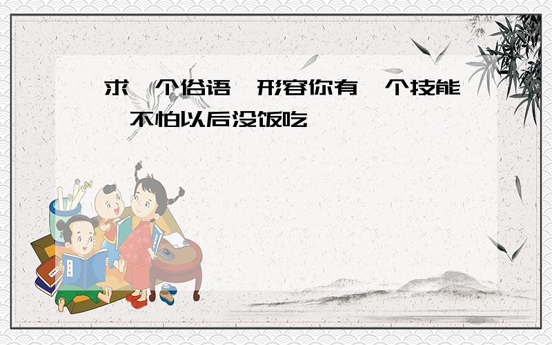 求一个俗语,形容你有一个技能,不怕以后没饭吃